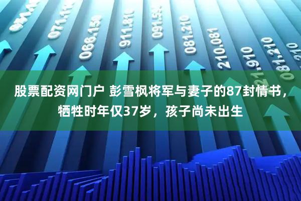 股票配资网门户 彭雪枫将军与妻子的87封情书，牺牲时年仅37岁，孩子尚未出生