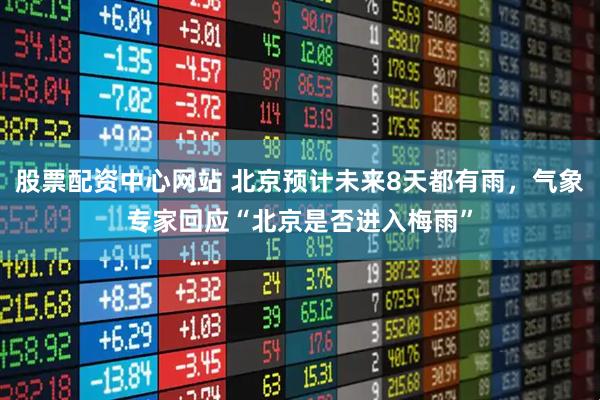 股票配资中心网站 北京预计未来8天都有雨，气象专家回应“北京是否进入梅雨”