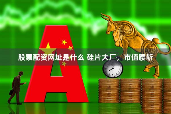 股票配资网址是什么 硅片大厂，市值腰斩