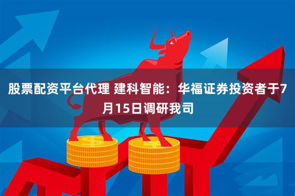 股票配资平台代理 建科智能：华福证券投资者于7月15日调研我司