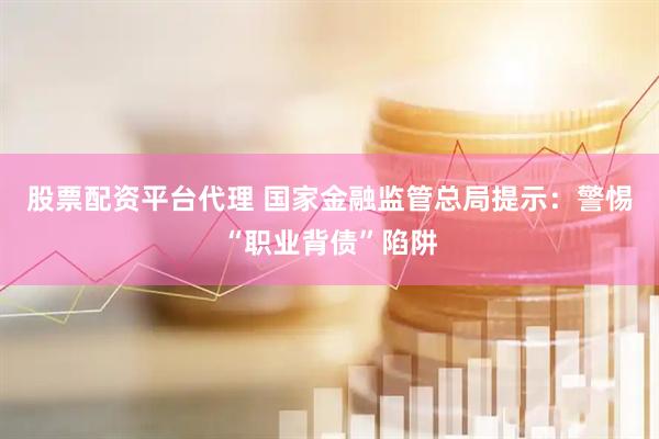 股票配资平台代理 国家金融监管总局提示：警惕“职业背债”陷阱