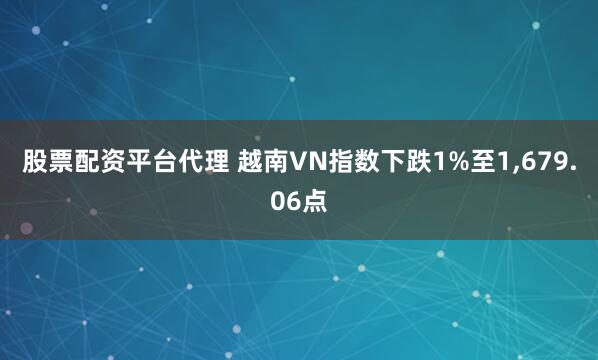 股票配资平台代理 越南VN指数下跌1%至1,679.06点