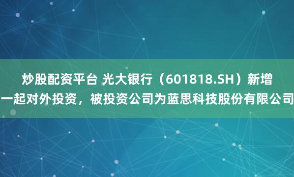 炒股配资平台 光大银行（601818.SH）新增一起对外投资，被投资公司为蓝思科技股份有限公司