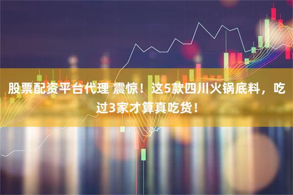 股票配资平台代理 震惊！这5款四川火锅底料，吃过3家才算真吃货！