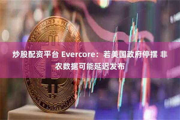 炒股配资平台 Evercore：若美国政府停摆 非农数据可能延迟发布