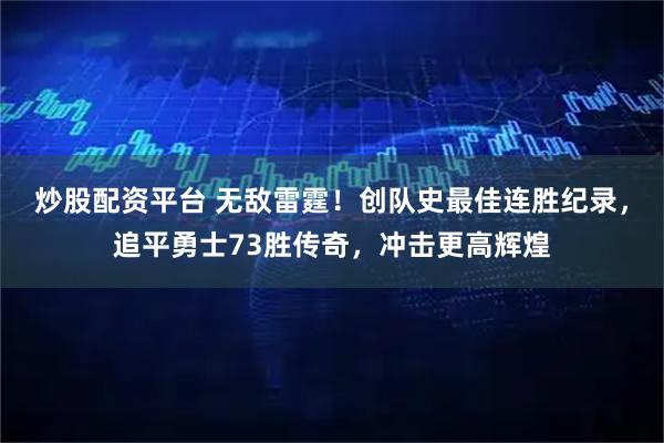 炒股配资平台 无敌雷霆！创队史最佳连胜纪录，追平勇士73胜传奇，冲击更高辉煌