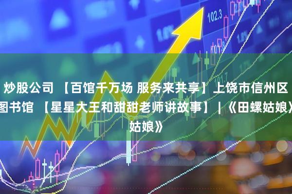 炒股公司 【百馆千万场 服务来共享】上饶市信州区图书馆 【星星大王和甜甜老师讲故事】 | 《田螺姑娘》